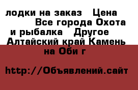 лодки на заказ › Цена ­ 15 000 - Все города Охота и рыбалка » Другое   . Алтайский край,Камень-на-Оби г.